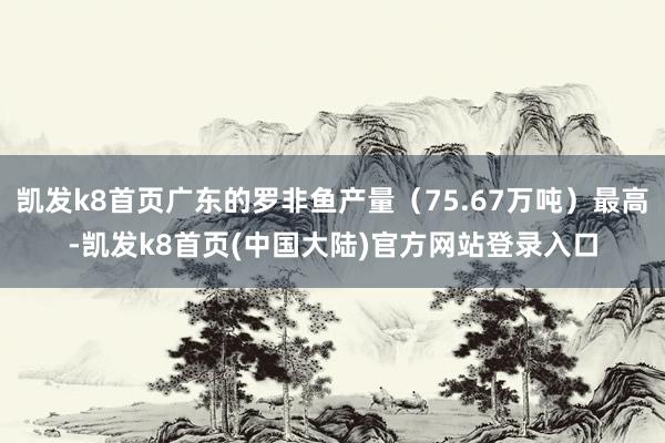 凯发k8首页广东的罗非鱼产量（75.67万吨）最高-凯发k8首页(中国大陆)官方网站登录入口