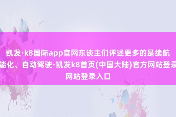 凯发·k8国际app官网东谈主们评述更多的是续航、智能化、自动驾驶-凯发k8首页(中国大陆)官方网站登录入口