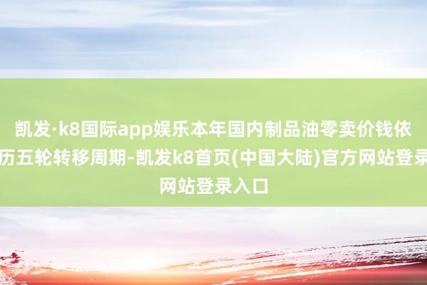 凯发·k8国际app娱乐本年国内制品油零卖价钱依然阅历五轮转移周期-凯发k8首页(中国大陆)官方网站登录入口