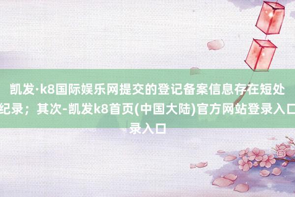 凯发·k8国际娱乐网提交的登记备案信息存在短处纪录；其次-凯发k8首页(中国大陆)官方网站登录入口
