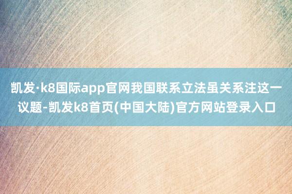 凯发·k8国际app官网我国联系立法虽关系注这一议题-凯发k8首页(中国大陆)官方网站登录入口