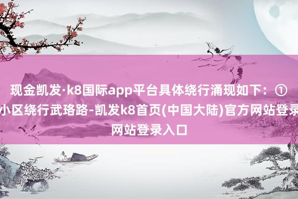 现金凯发·k8国际app平台具体绕行涌现如下：①首义小区绕行武珞路-凯发k8首页(中国大陆)官方网站登录入口