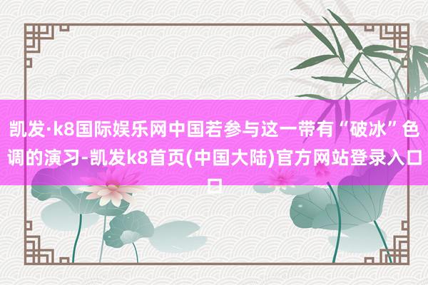 凯发·k8国际娱乐网中国若参与这一带有“破冰”色调的演习-凯发k8首页(中国大陆)官方网站登录入口