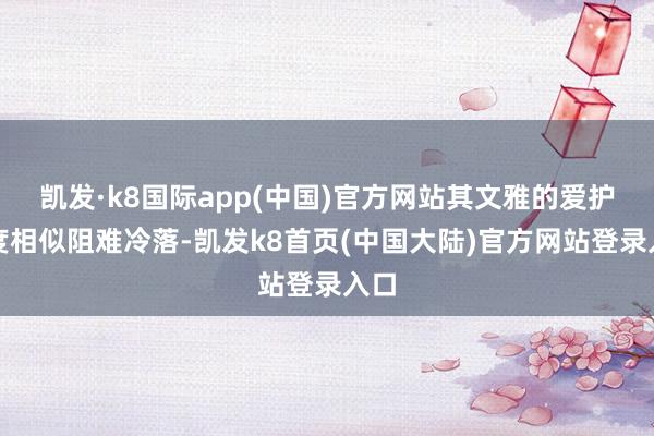 凯发·k8国际app(中国)官方网站其文雅的爱护用度相似阻难冷落-凯发k8首页(中国大陆)官方网站登录入口