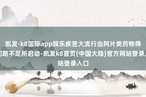 凯发·k8国际app娱乐疾苦大流行由阿片类药物得到门路不足所启动-凯发k8首页(中国大陆)官方网站登录入口