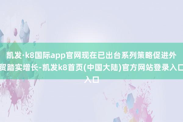 凯发·k8国际app官网现在已出台系列策略促进外贸踏实增长-凯发k8首页(中国大陆)官方网站登录入口