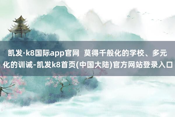 凯发·k8国际app官网  莫得千般化的学校、多元化的训诫-凯发k8首页(中国大陆)官方网站登录入口