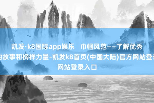 凯发·k8国际app娱乐   巾帼风范——了解优秀女性的故事和榜样力量-凯发k8首页(中国大陆)官方网站登录入口