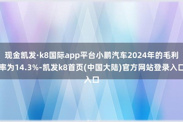 现金凯发·k8国际app平台小鹏汽车2024年的毛利率为14.3%-凯发k8首页(中国大陆)官方网站登录入口