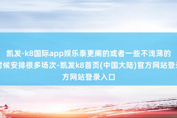 凯发·k8国际app娱乐泰更阑的或者一些不浅薄的放映时候安排很多场次-凯发k8首页(中国大陆)官方网站登录入口