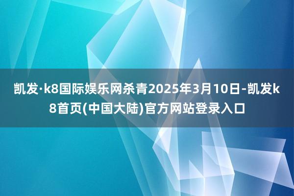 凯发·k8国际娱乐网杀青2025年3月10日-凯发k8首页(中国大陆)官方网站登录入口