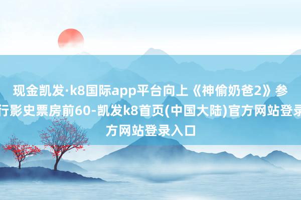 现金凯发·k8国际app平台向上《神偷奶爸2》参预内行影史票房前60-凯发k8首页(中国大陆)官方网站登录入口