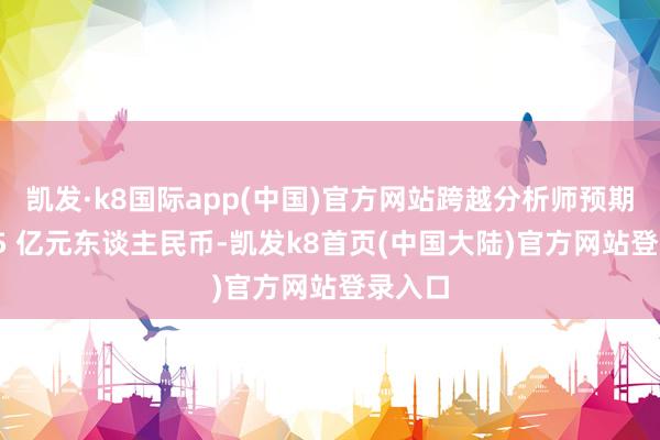 凯发·k8国际app(中国)官方网站跨越分析师预期的 395 亿元东谈主民币-凯发k8首页(中国大陆)官方网站登录入口