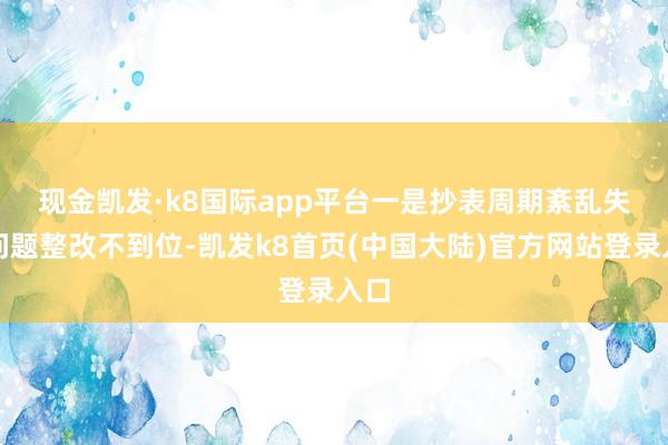 现金凯发·k8国际app平台　　一是抄表周期紊乱失序问题整改不到位-凯发k8首页(中国大陆)官方网站登录入口