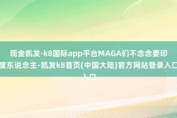 现金凯发·k8国际app平台MAGA们不念念要印度东说念主-凯发k8首页(中国大陆)官方网站登录入口