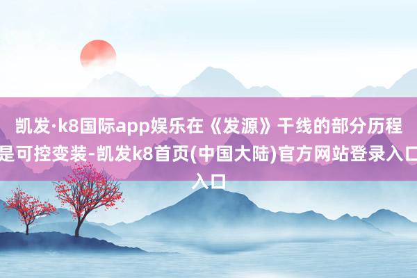 凯发·k8国际app娱乐在《发源》干线的部分历程是可控变装-凯发k8首页(中国大陆)官方网站登录入口