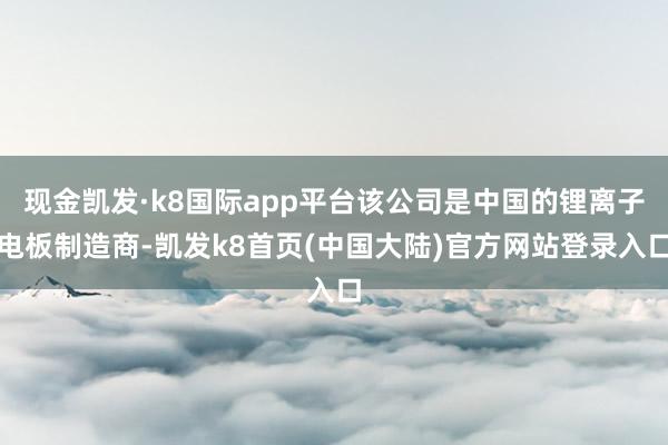 现金凯发·k8国际app平台该公司是中国的锂离子电板制造商-凯发k8首页(中国大陆)官方网站登录入口