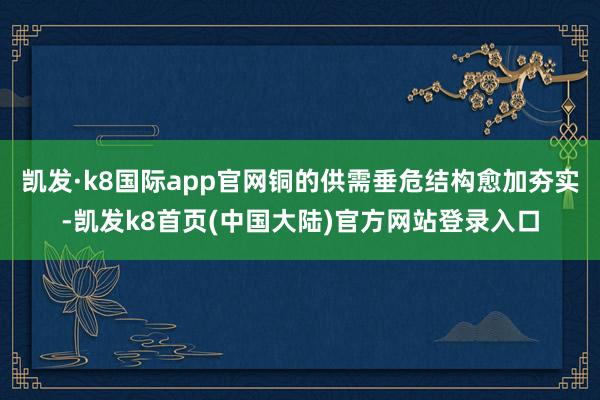 凯发·k8国际app官网铜的供需垂危结构愈加夯实-凯发k8首页(中国大陆)官方网站登录入口