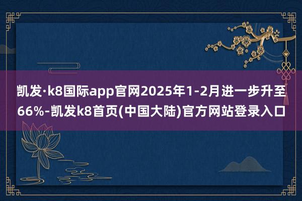 凯发·k8国际app官网2025年1-2月进一步升至66%-凯发k8首页(中国大陆)官方网站登录入口