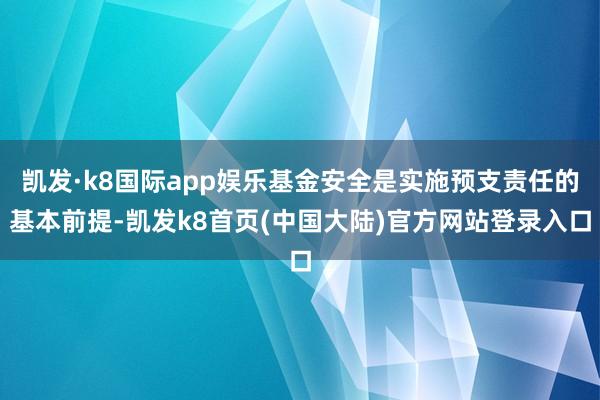 凯发·k8国际app娱乐基金安全是实施预支责任的基本前提-凯发k8首页(中国大陆)官方网站登录入口