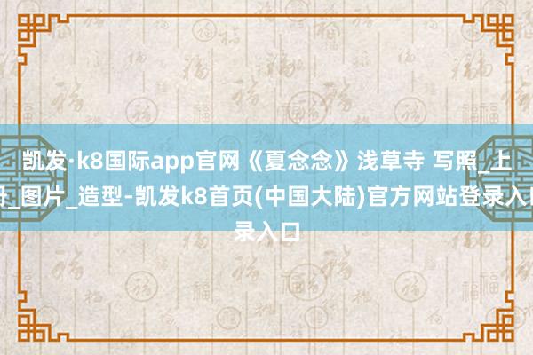 凯发·k8国际app官网《夏念念》浅草寺 写照_上册_图片_造型-凯发k8首页(中国大陆)官方网站登录入口