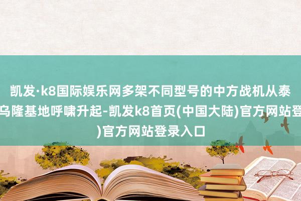 凯发·k8国际娱乐网多架不同型号的中方战机从泰国空军乌隆基地呼啸升起-凯发k8首页(中国大陆)官方网站登录入口