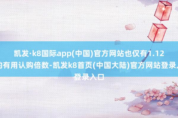 凯发·k8国际app(中国)官方网站也仅有1.12倍的有用认购倍数-凯发k8首页(中国大陆)官方网站登录入口