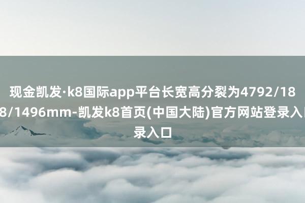 现金凯发·k8国际app平台长宽高分裂为4792/1828/1496mm-凯发k8首页(中国大陆)官方网站登录入口